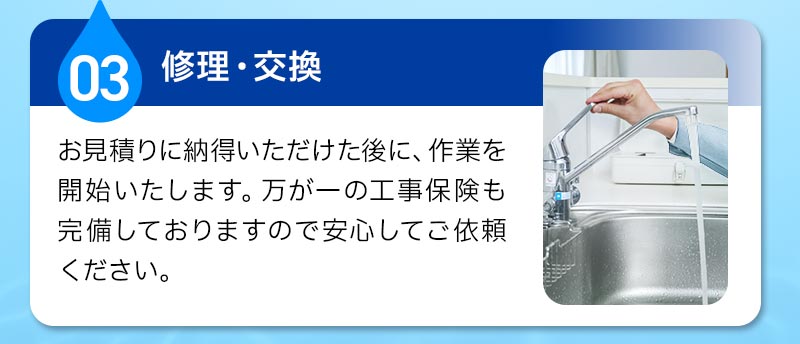 03修理・交換。お見積りの納得いただけた後に、作業を開始いたします。万が一の工事保険も完備しておりますので安心してご依頼ください。