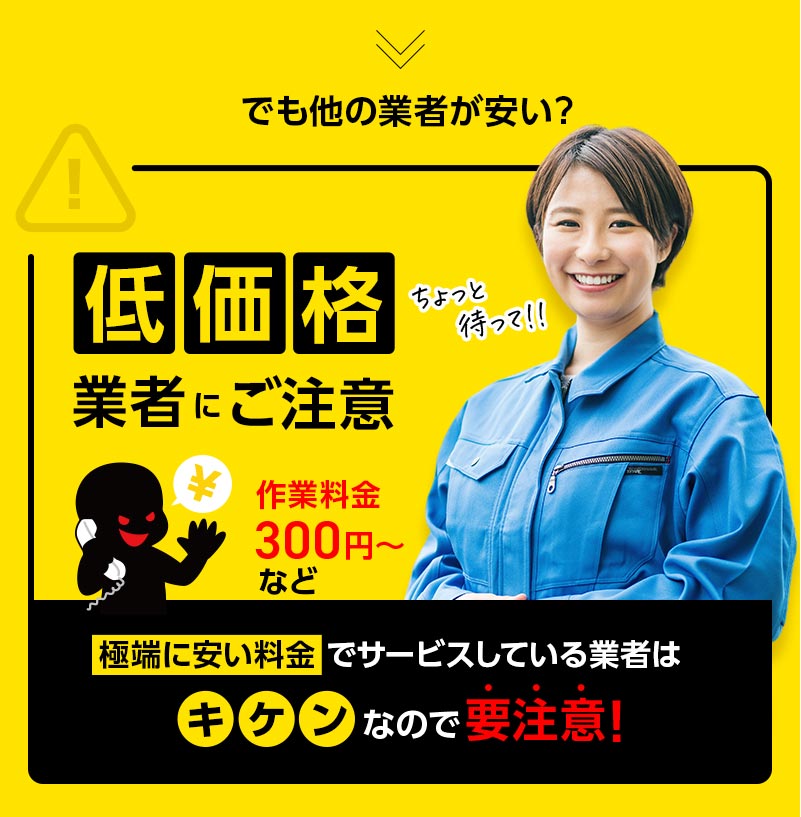 でも他の業者が安い？ちょっと待って。低価格業者にご注意。作業料金300円～など極端に安い料金でサービスしている業者はキケンなので要注意！